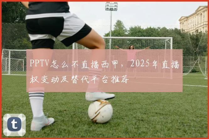 PPTV怎么不直播西甲，2025年直播权变动及替代平台推荐