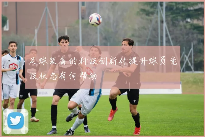 足球装备的科技创新对提升球员竞技状态有何帮助