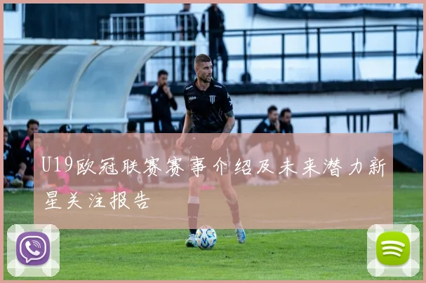 U19欧冠联赛赛事介绍及未来潜力新星关注报告