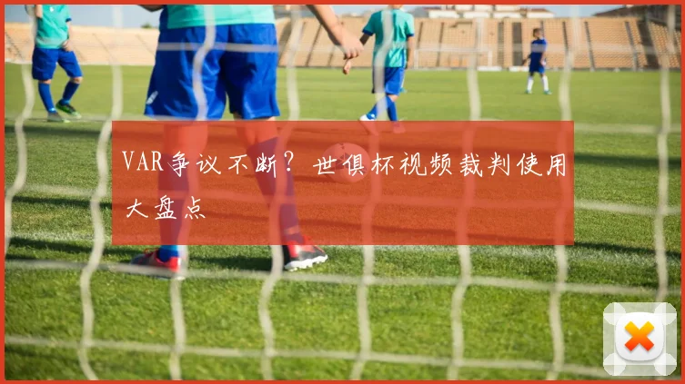 VAR争议不断？世俱杯视频裁判使用大盘点