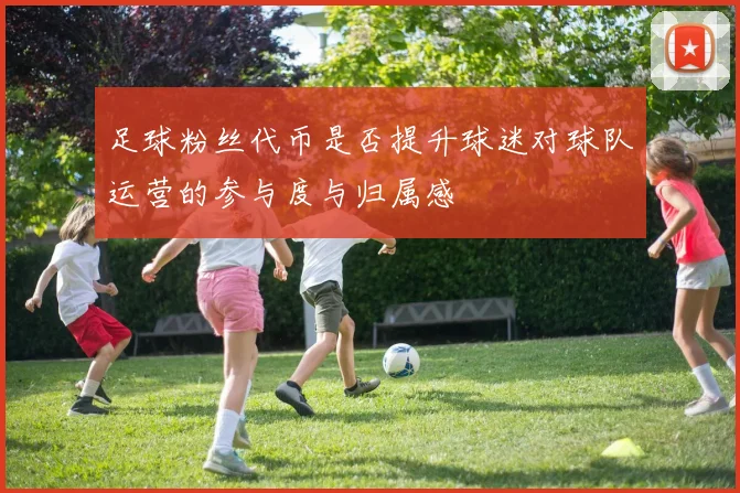 足球粉丝代币是否提升球迷对球队运营的参与度与归属感