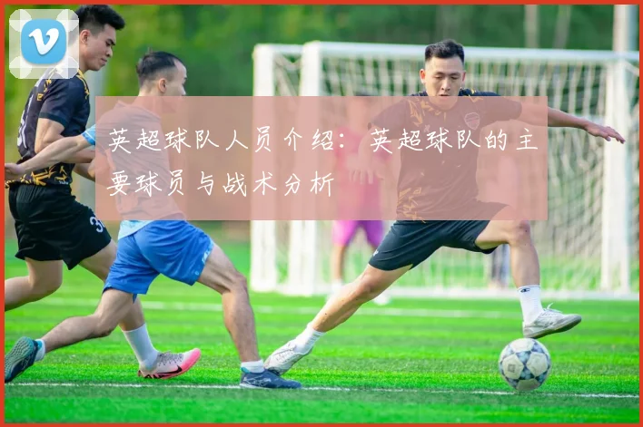 英超球队人员介绍：英超球队的主要球员与战术分析