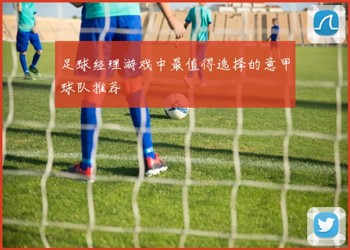 足球经理游戏中最值得选择的意甲球队推荐