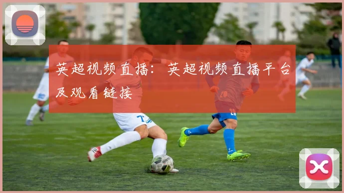 英超视频直播：英超视频直播平台及观看链接